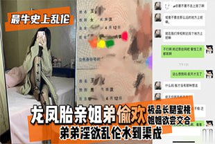 龙凤胎亲姐弟偷欢，极品长腿蜜桃姐姐欲尝交合，弟弟淫欲乱伦水到渠成只要艹爽了啥事都板上钉钉